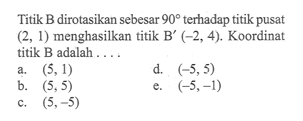 Titik B dirotasikan sebesar 90 terhadap titik pusat (2, 1) menghasilkan titik B'(-2, 4). Koordinat titik B adalah ....