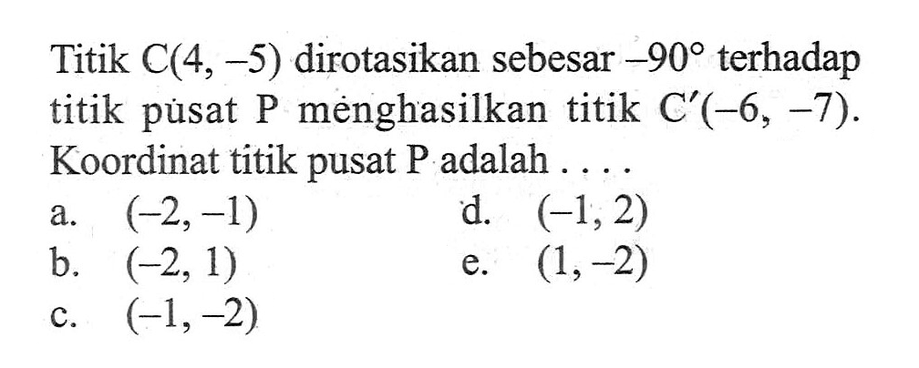 Titik C(4, -5) dirotasikan sebesar -90 terhadap titik pusat P menghasilkan titik C'(-6, -7). Koordinat titik pusat P adalah . . . .