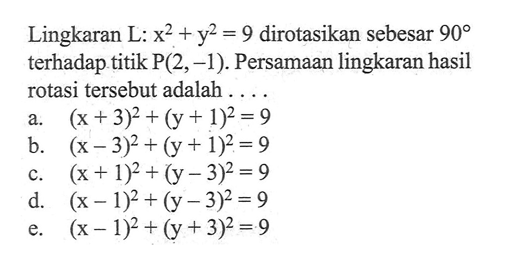 Lingkaran L: x^2+y^2=9 dirotasikan sebesar 90 terhadap titik P(2, -1). Persamaan lingkaran hasil rotasi tersebut adalah ...