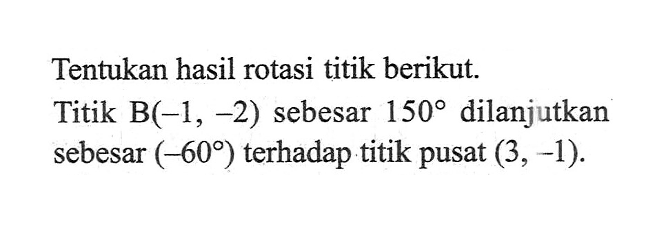 Tentukan hasil rotasi titik berikut. Titik B(-1,-2) sebesar 150 dilanjutkan sebesar (-60) terhadap titik pusat (3,-1).