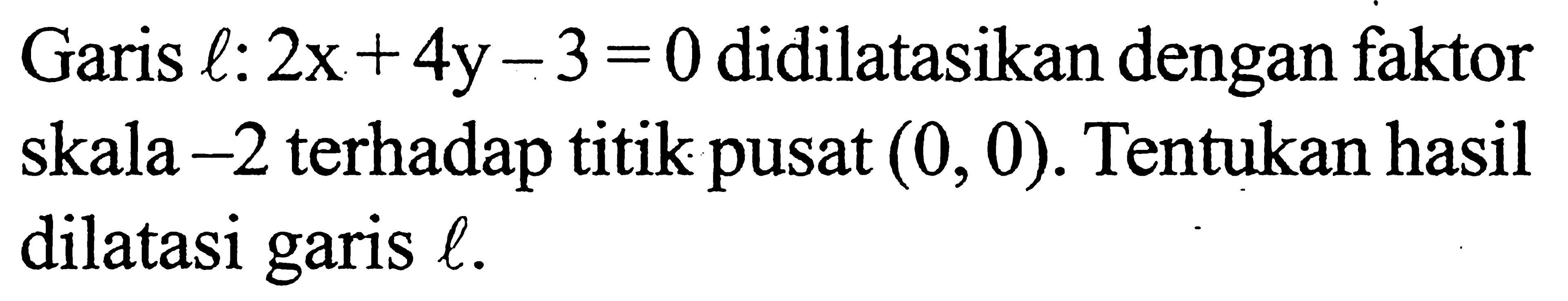 Garis l: 2x+4y-3=0 didilatasikan dengan faktor skala -2 terhadap titik pusat (0, 0). Tentukan hasil dilatasi garis l.