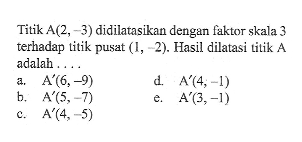 Titik A(2,-3) didilatasikan dengan faktor skala 3 terhadap titik pusat (1,-2). Hasil dilatasi titik A adalah. . . .