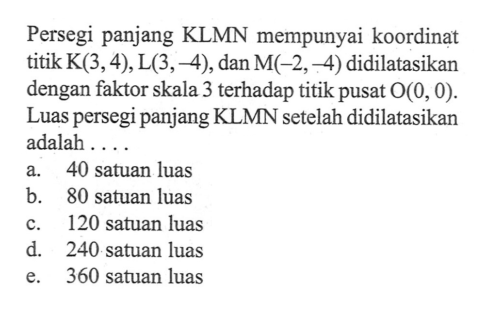 Persegi panjang KLMN mempunyai koordinat titik K(3,4), L(3,-4), dan M(-2,-4) didilatasikan dengan faktor skala 3 terhadap titik pusat O(0,0). Luas persegi panjang KLMN setelah didilatasikan adalah