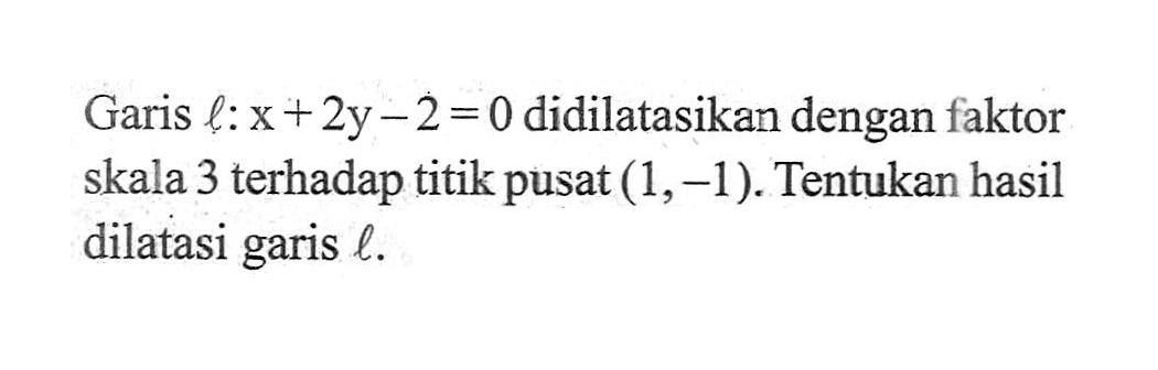 Garis l:x+2y-2=0 didilatasikan dengan faktor skala 3 terhadap titik pusat (1,-1). Tentukan hasil dilatasi garis l.