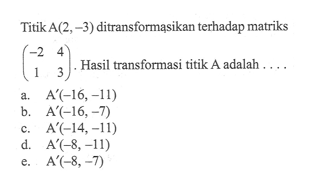 Titik A(2,-3) ditransformasikan terhadap matriks (-2 4 1 3) Hasil transformasi titik A adalah ...