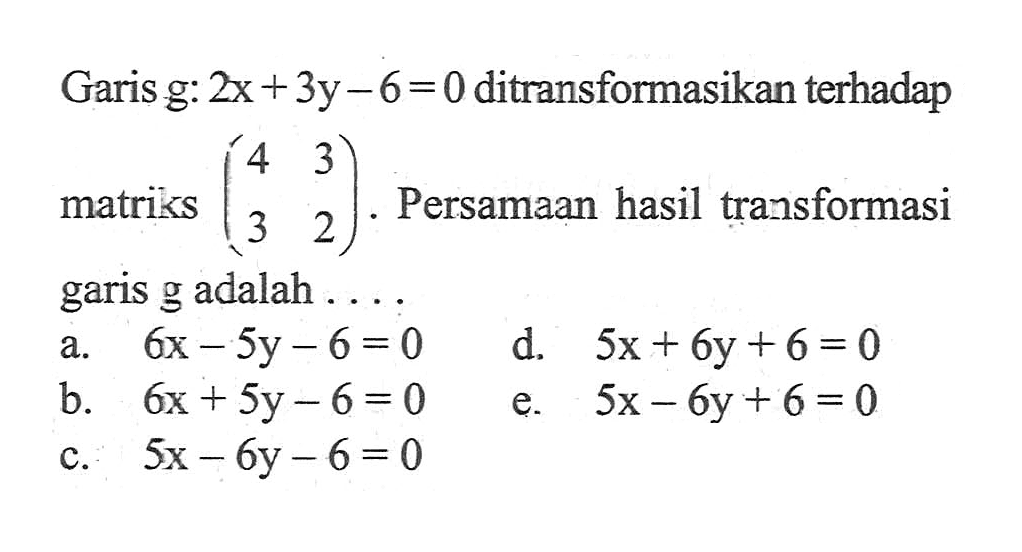 Garis g: 2x + 3y-6 =0 ditransformasikan terhadap matriks (4 3 3 2)Persamaan hasil trasformasi garis g adalah