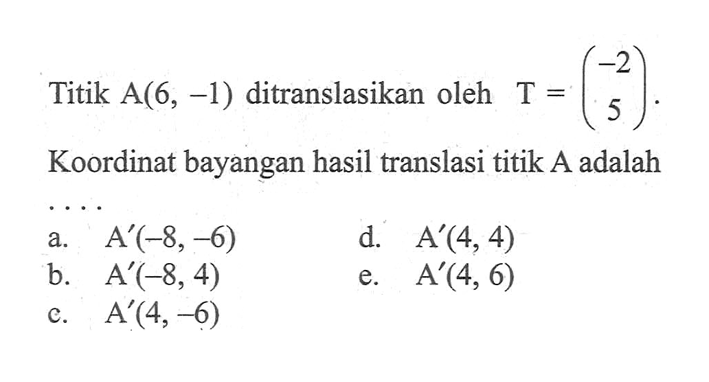 Titik A(6, -1) ditranslasikan oleh T = (-2 5). Koordinat bayangan hasil translasi titik A adalah . . . .