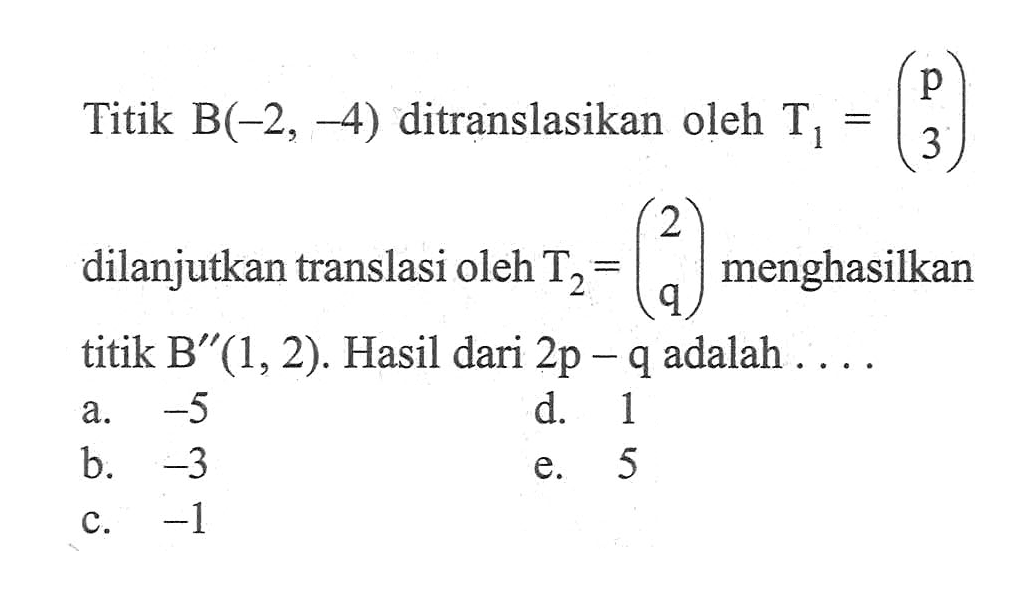 Titik B(-2,-4) ditranslasikan oleh T1=(p 3) dilanjutkan translasi oleh T2=(2 q) menghasilkan titik B"(1,2). Hasil dari 2p-q adalah...