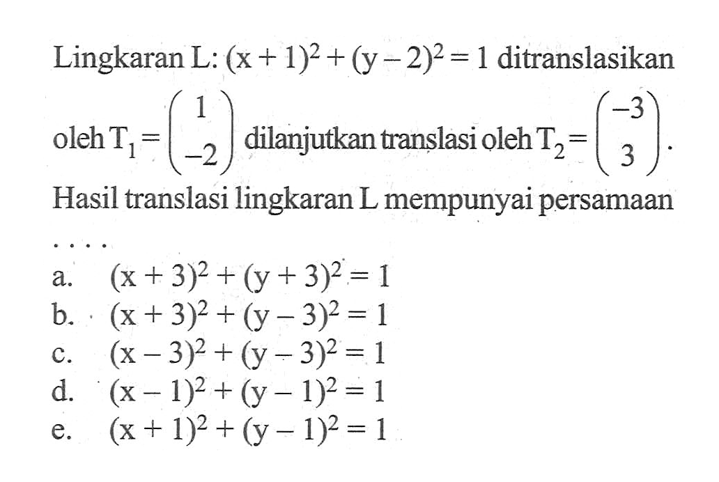 Lingkaran L:(x+1)^2+(y-2)^2=1 ditranslasikan oleh T1=(1 -2) dilanjutkan translasi oleh T2=(-3 3). Hasil translasi lingkaran L mempunyai persamaan ...