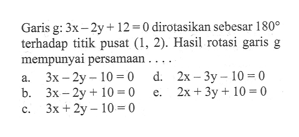 Garis g: 3x-2y+12=0 dirotasikan sebesar 180 terhadap titik pusat (1,2). Hasil rotasi garis g mempunyai persamaan ....