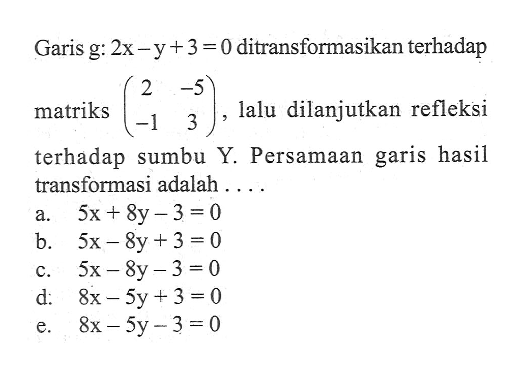 Garis g: 2x-y+3 = 0 ditransformasikan terhadap matriks (2 -5 -1 3) lalu dilanjutkan refleksi terhadap sumbu Y Persamaan garis hasil transforasi adalah