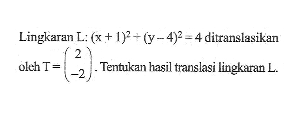 LingkaranL: (x+1)^2+(y-4)^2=4 ditranslasikan 2 oleh T=(2 -2). Tentukan hasil translasi lingkaran L.