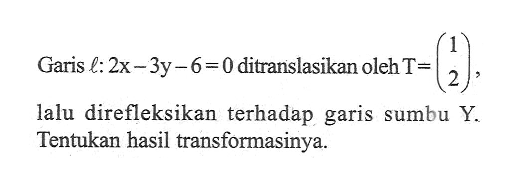 Garis l: 2x-3y-6=0 ditranslasikan oleh T=(1 2), lalu direfleksikan terhadap garis sumbu Y. Tentukan hasil transformasinya.