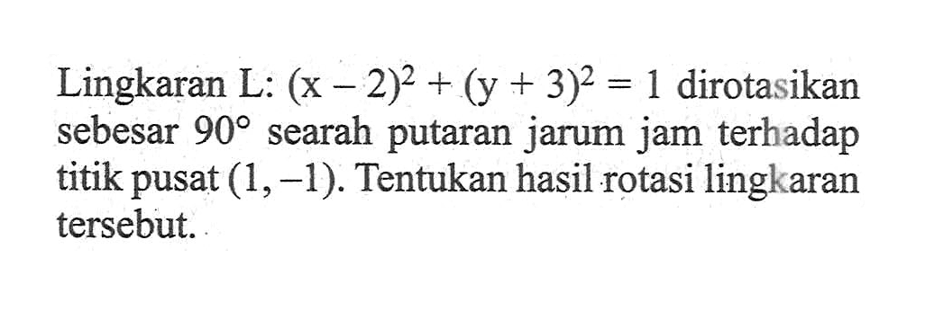 Lingkaran L: (x-2)^2+(y+3)^2=1 dirotasikan sebesar 90 searah putaran jarum jam terhadap titik pusat (1,-1). Tentukan hasil rotasi lingkaran tersebut.