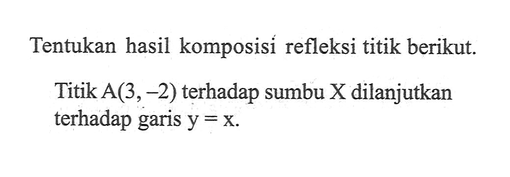 Tentukan hasil komposisi refleksi titik berikut. Titik A(3,-2) terhadap sumbu X dilanjutkan terhadap garis y=x.