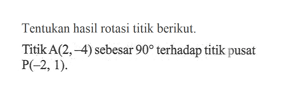 Tentukan hasil rotasi titik berikut. Titik A(-2,4) sebesar 90 terhadap titik pusat P(-2,1).