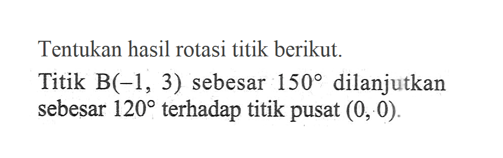 Tentukan hasil rotasi titik berikut. Titik B(-1, 3) sebesar 150 dilanjutkan sebesar 120 terhadap titik pusat (0, 0).