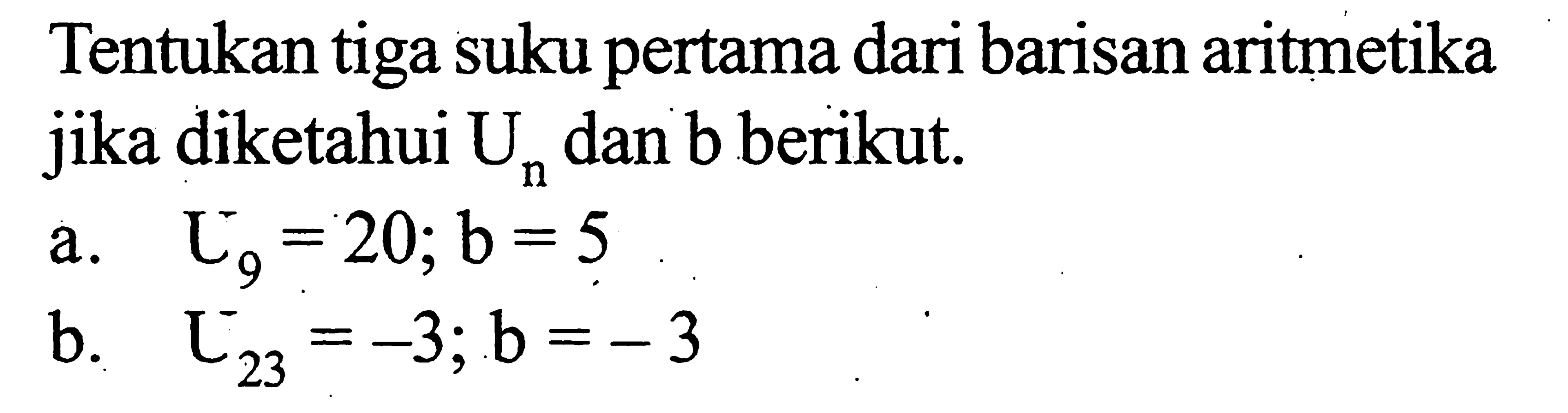 Tentukan tiga suku pertama dari barisan aritmetika jika diketahui Un dan b berikut.a. U9=20; b=5b. U23=-3; b=-3