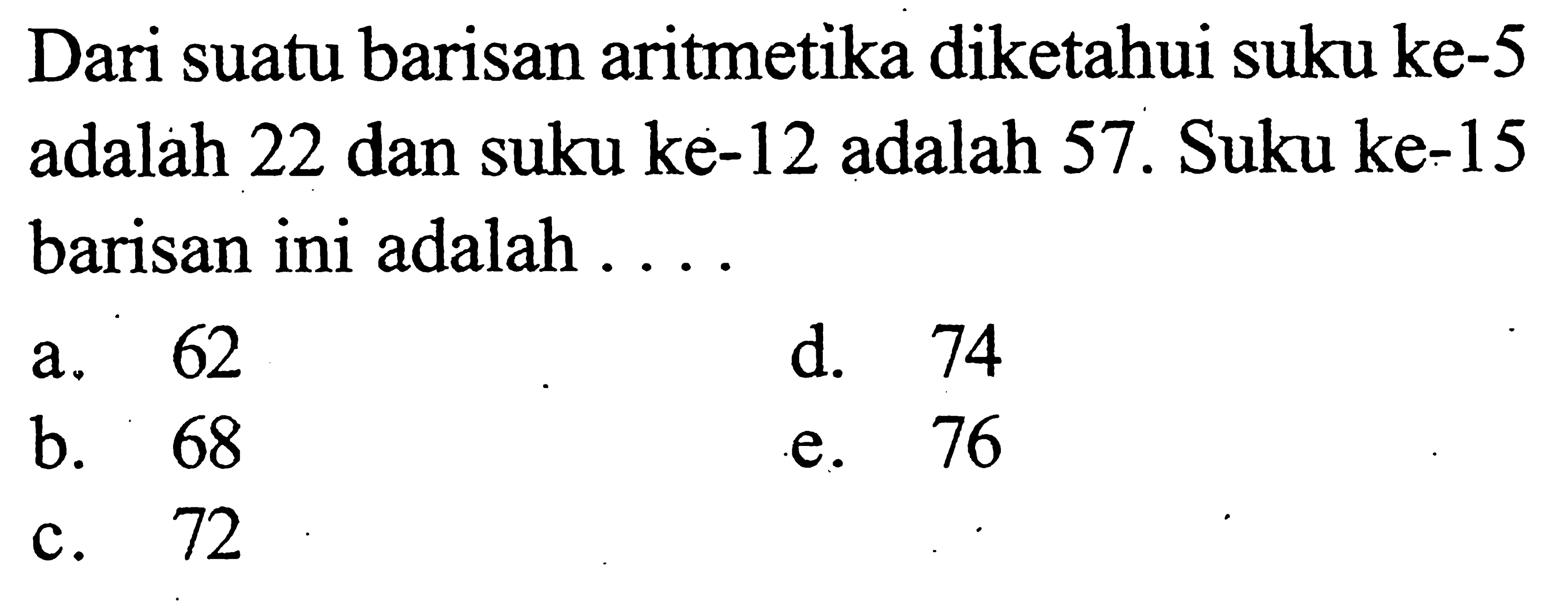 Dari suatu barisan aritmetika diketahui suku ke-5 adalah 22 dan suku ke-12 adalah 57. Suku ke-15 barisan ini adalah 