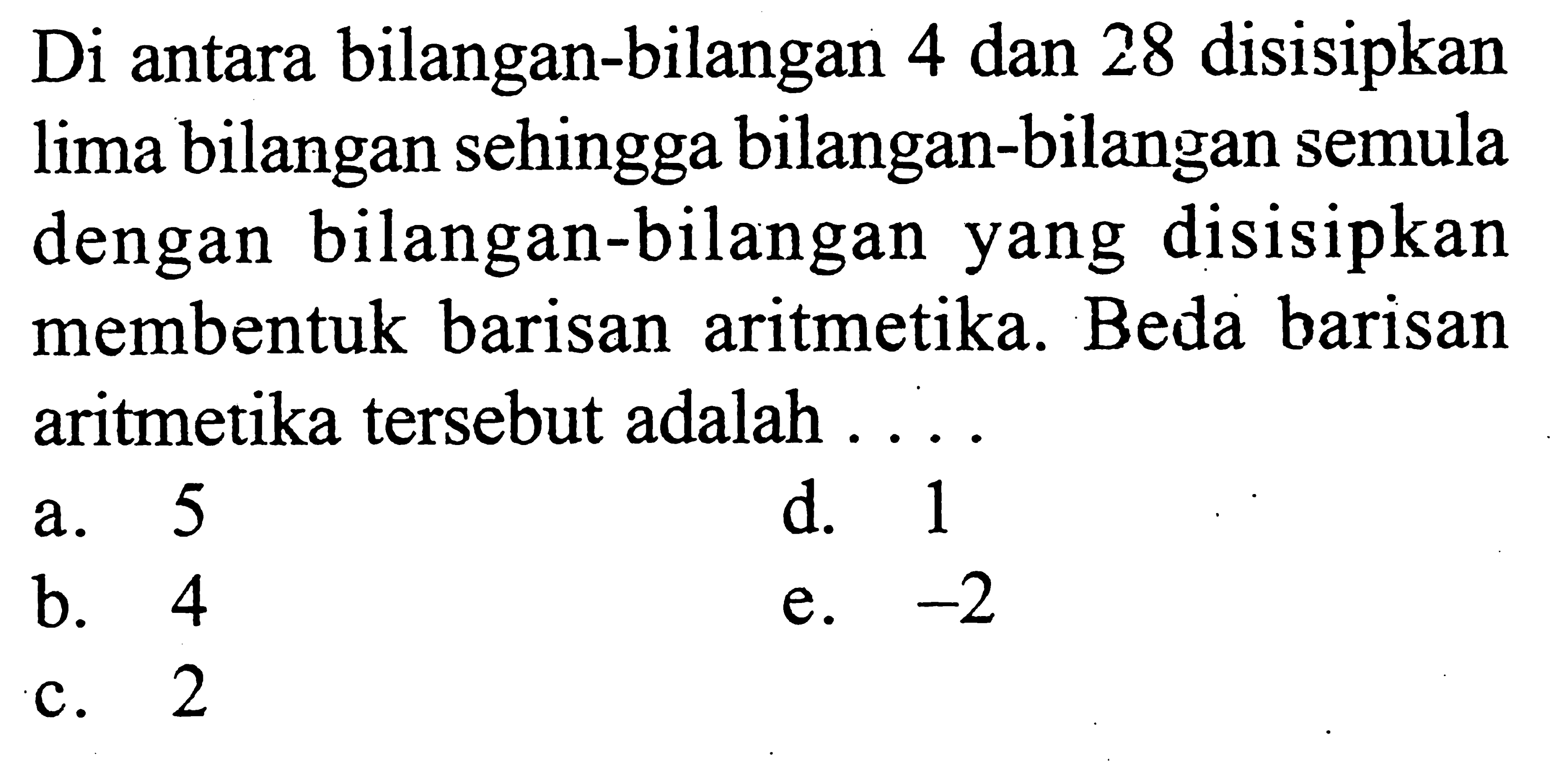 Di antara bilangan-bilangan 4 dan 28 disisipkan lima bilangan sehingga bilangan-bilangan semula dengan bilangan-bilangan yang disisipkan membentuk barisan aritmetika. Beda barisan aritmetika tersebut adalah 