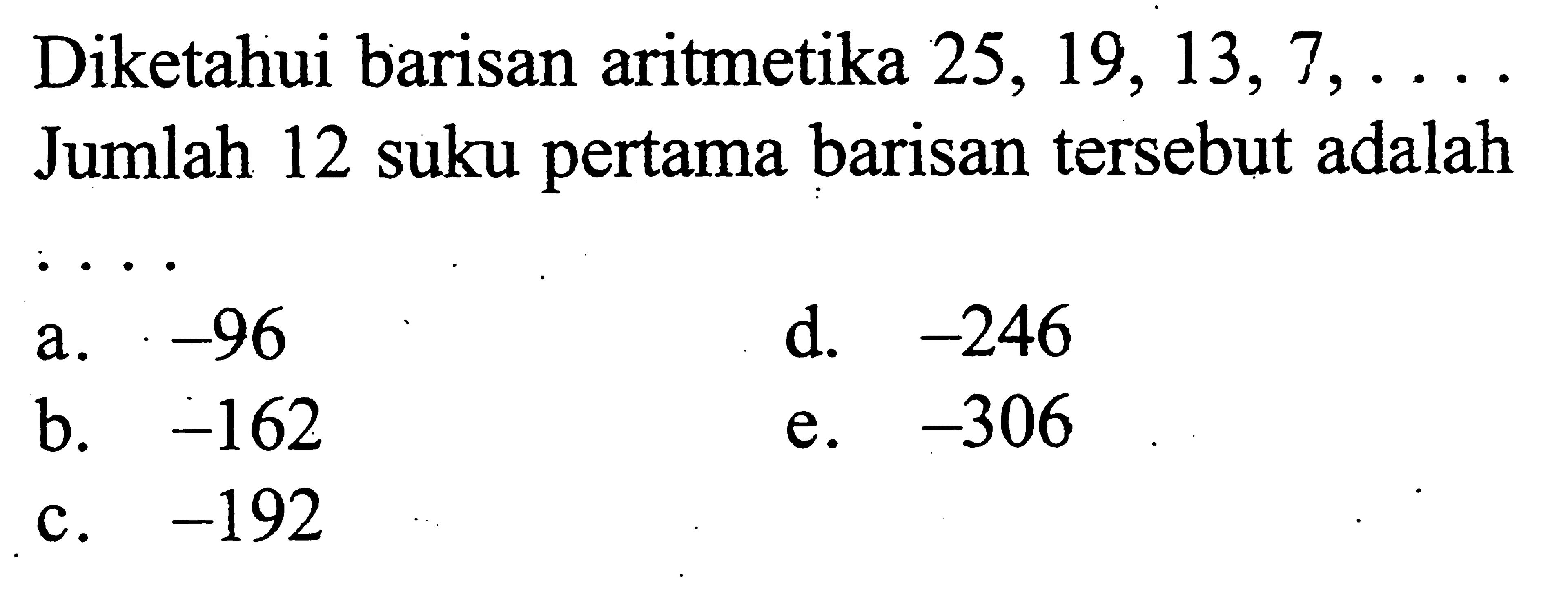 Diketahui barisan aritmetika 25, 19, 13, 7,.... Jumlah 12 suku pertama barisan tersebut adalah 