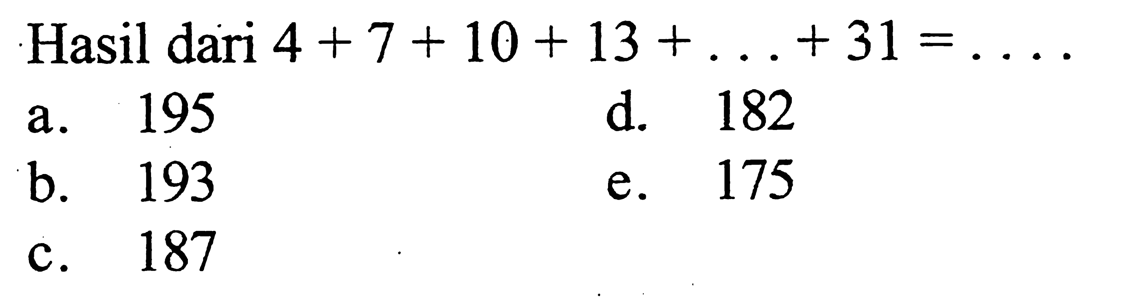 Hasil dari 4 + 7+ 10 + 13 +... +31 = .... a. 195 d. 182 b. 193 e. 175 c. 187 