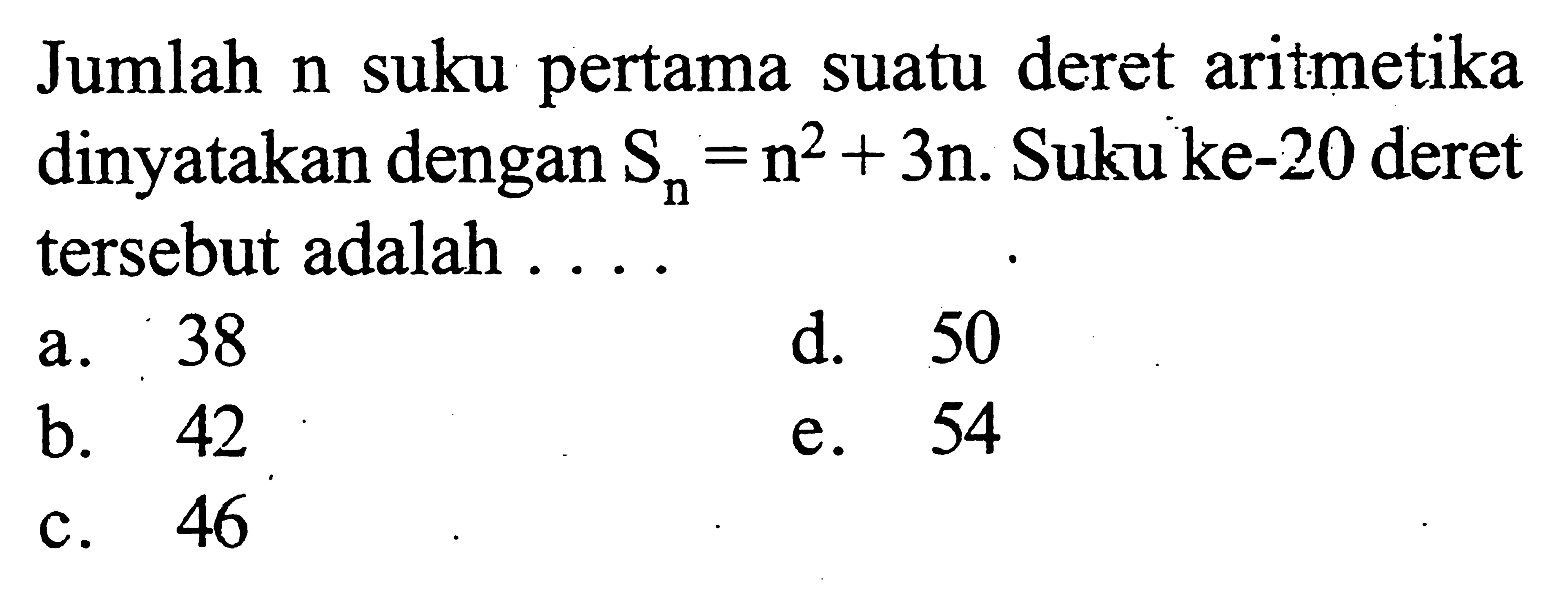 Jumlah n suku pertama suatu deret aritmetika dinyatakan dengan  Sn=n^2+3n.  Suku ke-20 deret tersebut adalah ....
