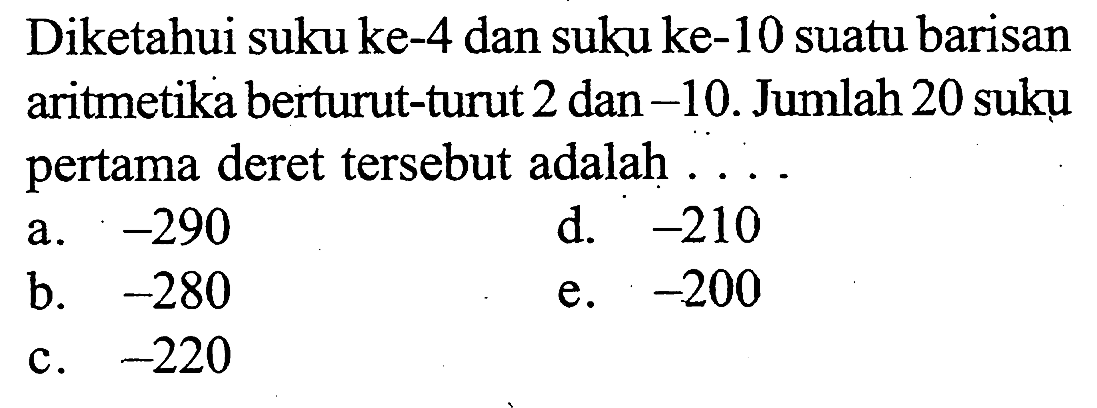 Diketahui suku ke-4 dan suku ke-10 suatu barisan aritmetika berturut-turut 2 dan -10. Jumlah 20 suku pertama deret tersebut adalah....