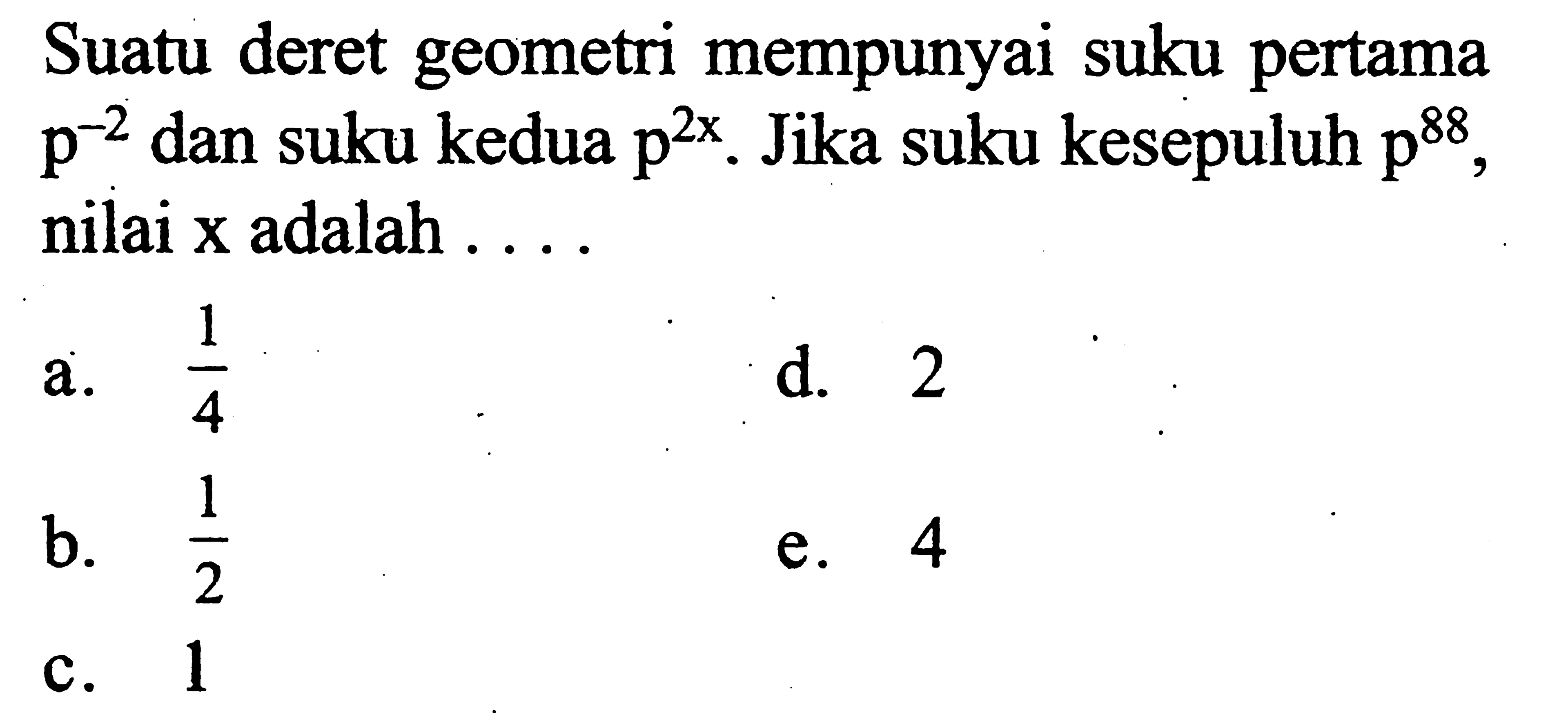 Suatu deret geometri mempunyai suku pertama p^-2 dan suku kedua p^(2x). Jika suku kesepuluh p^88, nilai x adalah 