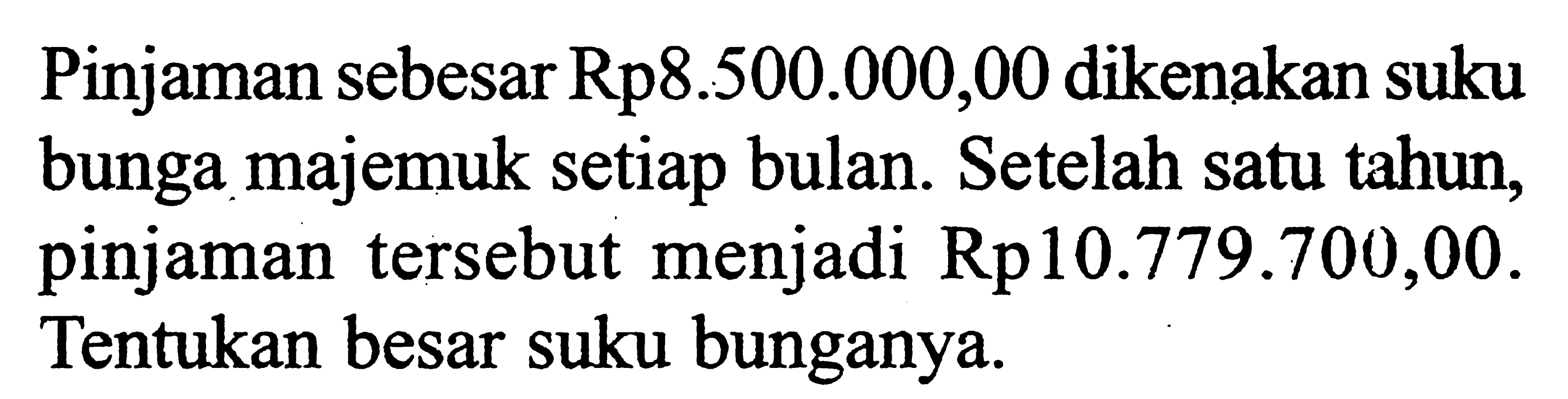 Pinjaman sebesar Rp8.500.000,00 dikenakan suku bunga majemuk setiap bulan. Setelah satu tahun, pinjaman tersebut menjadi Rp10.779.700,00. Tentukan besar suku bunganya.