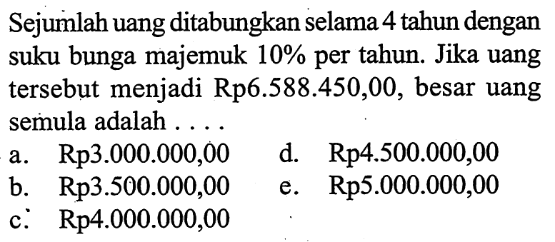 Sejumlah uang ditabungkan selama 4 tahun dengan suku bunga majemuk  10%  per tahun. Jika uang tersebut menjadi Rp6.588.450,00, besar uang semula adalah ....
