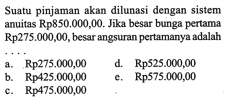 Suatu pinjaman akan dilunasi dengan sistem anuitas Rp850.000,00. Jika besar bunga pertama Rp275.000,00, besar angsuran pertamanya adalah