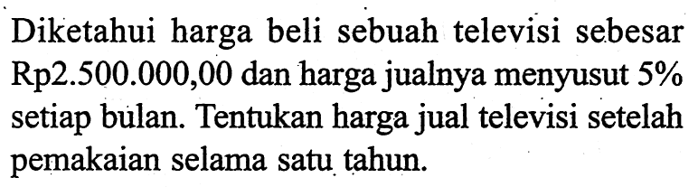 Diketahui harga beli sebuah televisi sebesar Rp2.500.000,00 dan harga jualnya menyusut 5% setiap bulan. Tentukan harga jual televisi setelah pemakaian selama satu tahun.