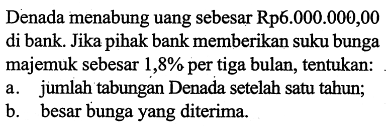 Denada menabung uang sebesar Rp6.000.000,00 di bank. Jika pihak bank memberikan suku bunga majemuk sebesar  1,8%  per tiga bulan, tentukan:a. jumlah tabungan Denada setelah satu tahun;b. besar bunga yang diterima.