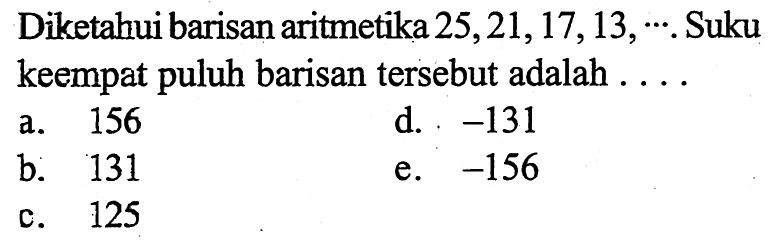 Diketahui barisan aritmetika 25,21,17,13, ....Suku keempat puluh barisan tersebut adalah....