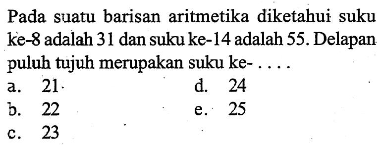 Pada suatu barisan aritmetika diketahui suku ke-8 adalah 31 dan suku ke-14 adalah 55. Delapan puluh tujuh merupakan suku ke-.....