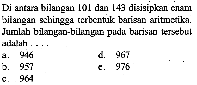 Di antara bilangan 101 dan 143 disisipkan enam bilangan sehingga terbentuk barisan aritmetika. Jumlah bilangan-bilangan pada barisan tersebut adalah ....