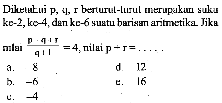 Diketahui  p, q, r  berturut-turut merupakan suku ke-2, ke-4, dan ke-6 suatu barisan aritmetika. Jika nilai  (p-q+r)/(q+1)=4 , nilai  p+r=... 