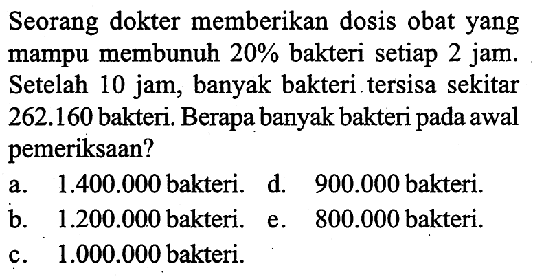 Seorang dokter memberikan dosis obat yang mampu membunuh 20% bakteri setiap 2 jam. Setelah 10 jam, banyak bakteri tersisa sekitar 262.160 bakteri. Berapa banyak bakteri pada awal pemeriksaan?