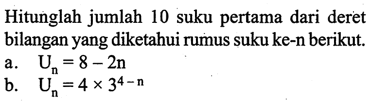 Hitunglah jumlah 10 suku pertama dari deret bilangan yang diketahui rumus suku ke-n berikut.a. Un=8-2nb.  Un=4x3^(4-n)