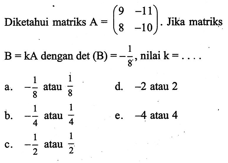 Diketahui matriks A=(9 -11 8 -10). Jika matriks B=kA dengan det (B) = -1/8, nilai k =