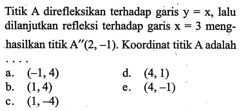 Titik A direfleksikan terhadap garis y=x, lalu dilanjutkan refleksi terhadap garis x=3 menghasilkan titik A"(2,-1). Koordinat titik A adalah ...