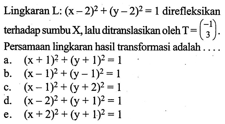 Lingkaran L: (x -2)^+ (y - 2)^2 = 1 direfleksikan terhadap sumbu X,lalu ditranslasikan oleh T= (-1 3) Persamaan lingkaran hasil transforasi adalah