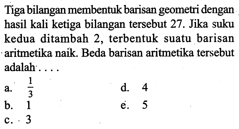 Tiga bilangan membentuk barisan geometri dengan hasil kali ketiga bilangan tersebut 27. Jika suku kedua ditambah 2, terbentuk suatu barisan aritmetika naik. Beda barisan aritmetika tersebut adalah .... 