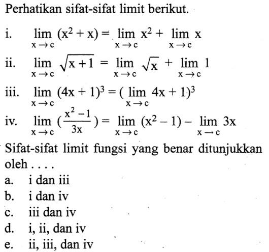 Perhatikan sifat-sifat limit berikut.i.   lim x -> c(x^2+x)=lim x -> cx^2+lim x -> cx ii.  lim x -> c akar(x)+1=lim x -> c akar(x)+lim x -> c 1 iii.  lim x -> c(4x+1)^3=lim x -> c 4x+1)^3 iv.  lim x -> c(x^2-1/3x)=lim x -> c(x^2-1)-lim x -> c 3x Sifat-sifat limit fungsi yang benar ditunjukkan oleh ....