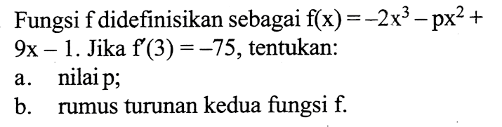 Fungsi f didefinisikan sebagai  f(x)=-2x^3-px^2+9x-1 .  Jika  f'(3)=-75 , tentukan:
a. nilai p;
b. rumus turunan kedua fungsi f