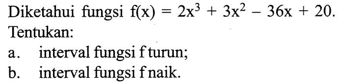 Diketahui fungsi  f(x)=2x^3+3x^2-36x+20 . Tentukan:
a. interval fungsi f turun;
b. interval fungsi  (f)  naik.