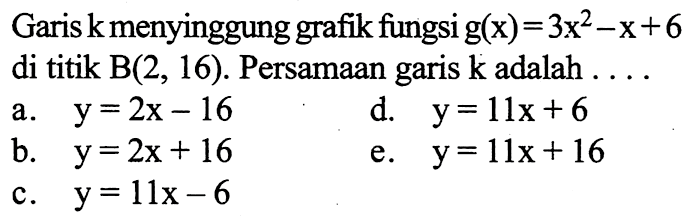 Garis k menyinggung grafik fungsi g(x)=3x^2-x+6 di titik B(2,16). Persamaan garis k adalah ....