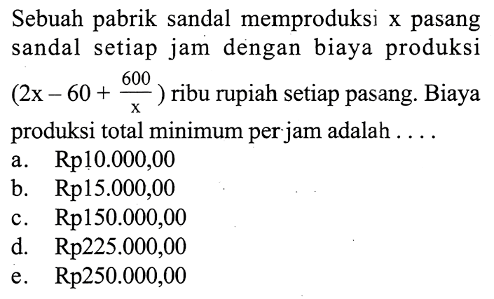 Sebuah pabrik sandal memproduksi x pasang sandal setiap jam dengan biaya produksi (2x-60+600/x) ribu rupiah setiap pasang. Biaya produksi total minimum per jam adalah ....