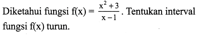 Diketahui fungsi f(x)=(x^2+3)/(x-1). Tentukan interval fungsi f(x) turun.